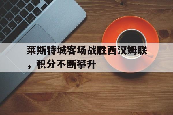 关于莱斯特城客场战胜西汉姆联，积分不断攀升的信息