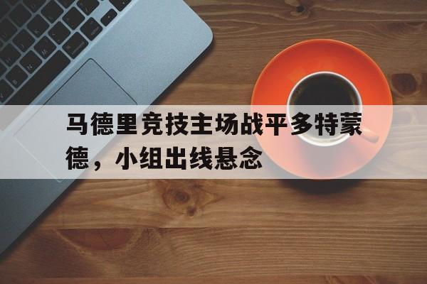 马德里竞技主场战平多特蒙德，小组出线悬念的简单介绍